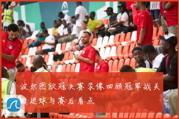 波尔图欧冠决赛录像回顾冠军战关键进球与赛后看点