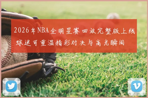 2026年NBA全明星赛回放完整版上线 球迷可重温精彩对决与高光瞬间
