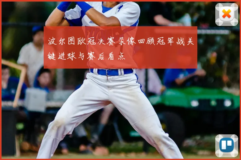 波尔图欧冠决赛录像回顾冠军战关键进球与赛后看点