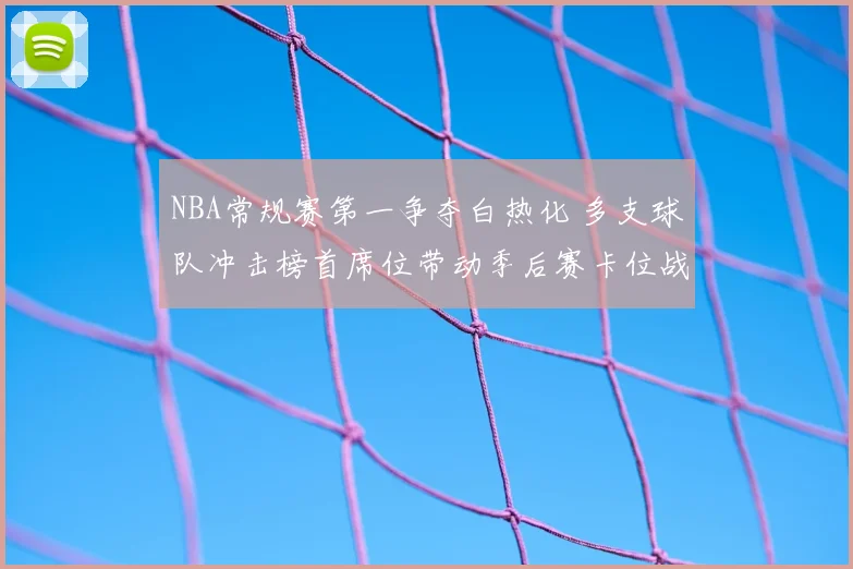 NBA常规赛第一争夺白热化 多支球队冲击榜首席位带动季后赛卡位战