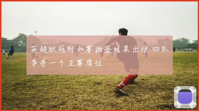 英超欧冠附加赛抽签结果出炉 四队争夺一个正赛席位