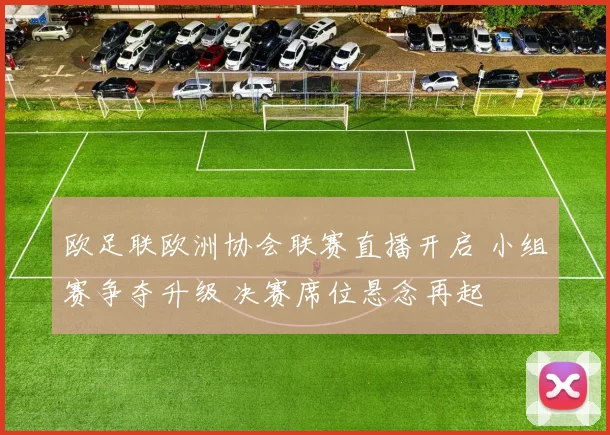 欧足联欧洲协会联赛直播开启 小组赛争夺升级 决赛席位悬念再起