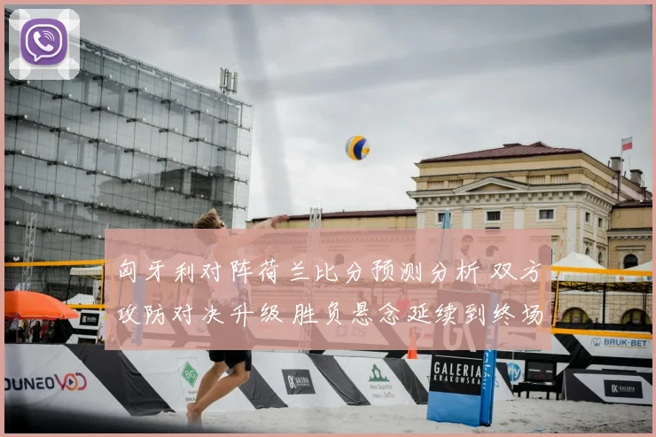 匈牙利对阵荷兰比分预测分析 双方攻防对决升级 胜负悬念延续到终场