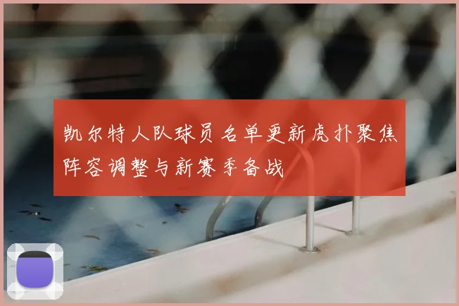凯尔特人队球员名单更新虎扑聚焦阵容调整与新赛季备战