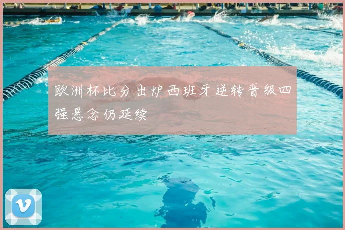 欧洲杯比分出炉西班牙逆转晋级四强悬念仍延续