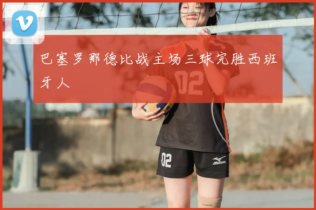 巴塞罗那德比战主场三球完胜西班牙人