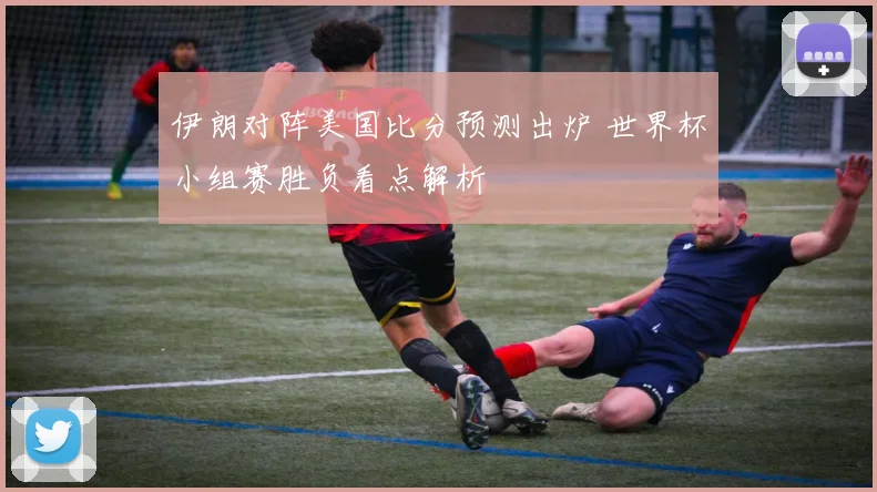伊朗对阵美国比分预测出炉 世界杯小组赛胜负看点解析