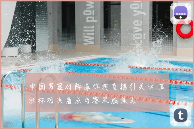 中国男篮对阵菲律宾直播引关注 亚洲杯对决看点与赛果成焦点