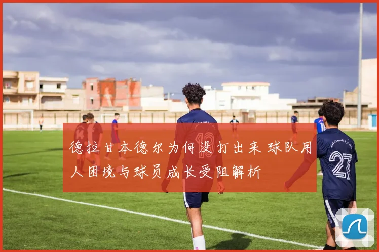 德拉甘本德尔为何没打出来 球队用人困境与球员成长受阻解析