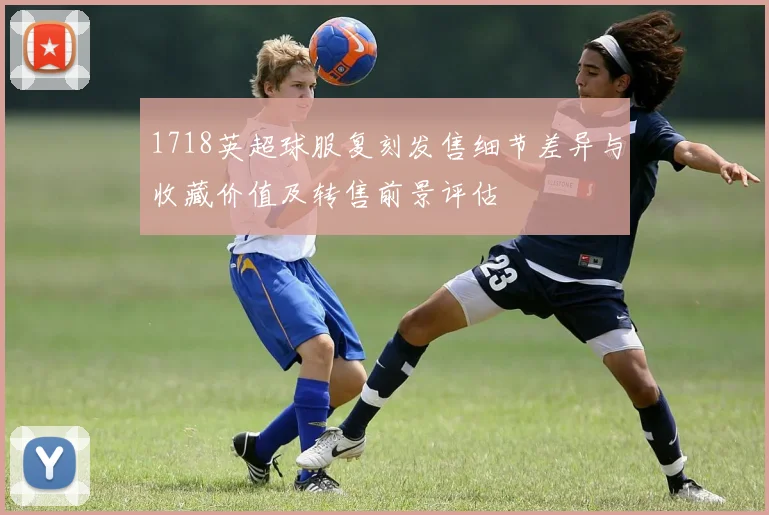 1718英超球服复刻发售细节差异与收藏价值及转售前景评估