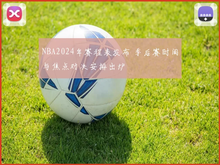 NBA2024年赛程表发布 季后赛时间与焦点对决安排出炉