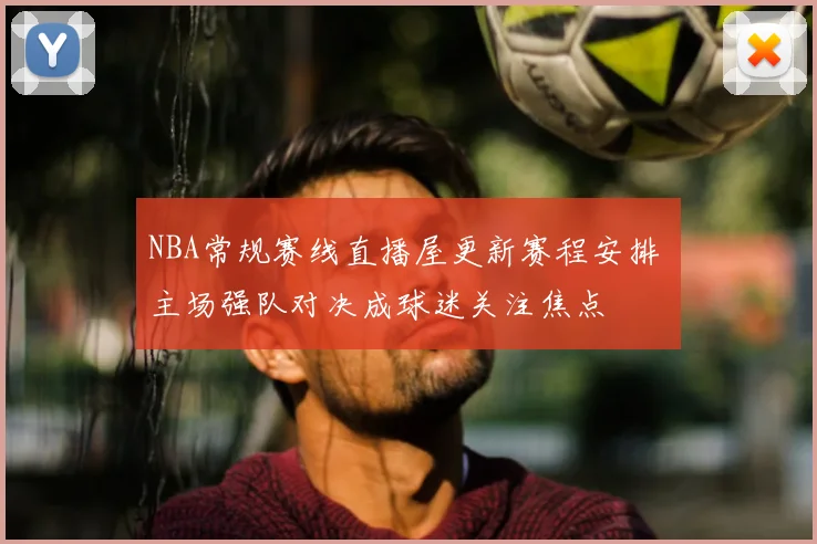 NBA常规赛线直播屋更新赛程安排 主场强队对决成球迷关注焦点