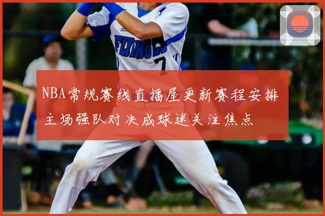 NBA常规赛线直播屋更新赛程安排 主场强队对决成球迷关注焦点