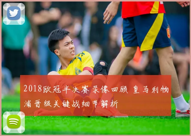 2018欧冠半决赛录像回顾 皇马利物浦晋级关键战细节解析