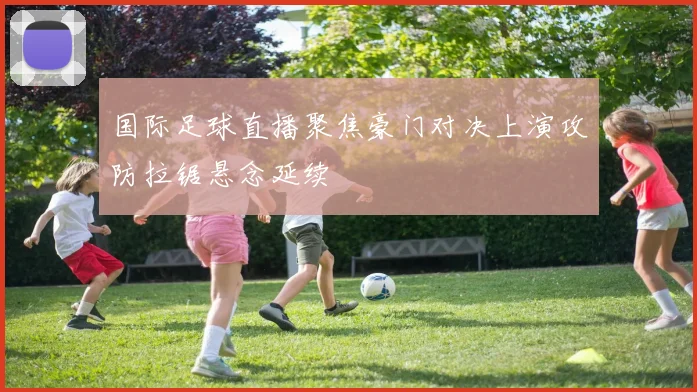 国际足球直播聚焦豪门对决上演攻防拉锯悬念延续