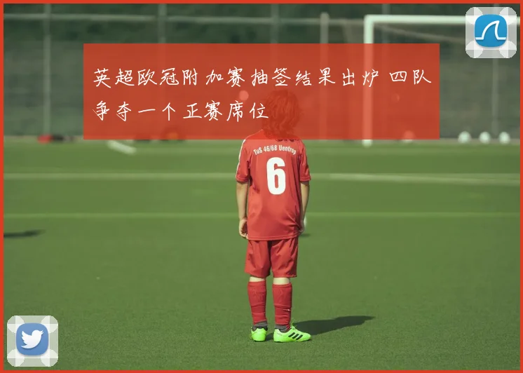 英超欧冠附加赛抽签结果出炉 四队争夺一个正赛席位