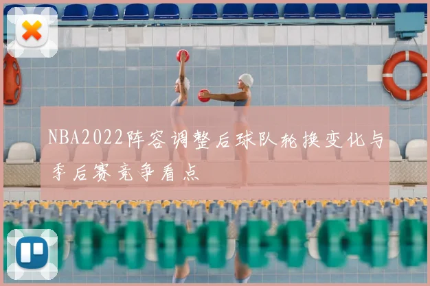 NBA2022阵容调整后球队轮换变化与季后赛竞争看点