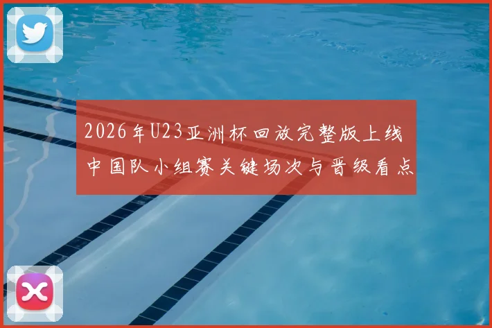 2026年U23亚洲杯回放完整版上线 中国队小组赛关键场次与晋级看点梳理