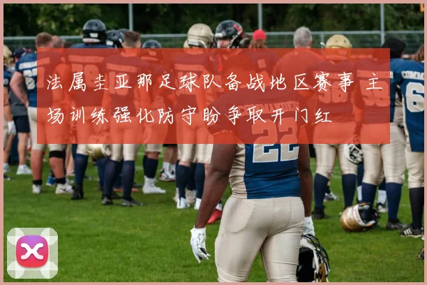 法属圭亚那足球队备战地区赛事 主场训练强化防守盼争取开门红