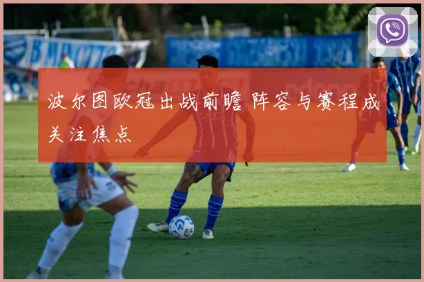 波尔图欧冠出战前瞻 阵容与赛程成关注焦点