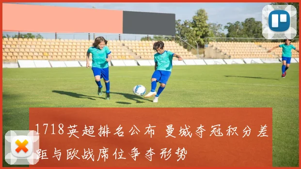 1718英超排名公布 曼城夺冠积分差距与欧战席位争夺形势