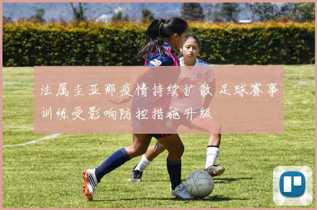 法属圭亚那疫情持续扩散 足球赛事训练受影响防控措施升级