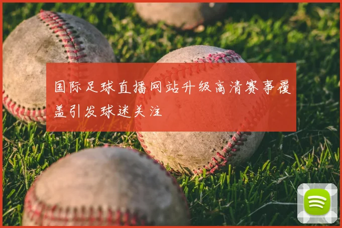 国际足球直播网站升级高清赛事覆盖引发球迷关注