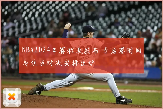 NBA2024年赛程表发布 季后赛时间与焦点对决安排出炉
