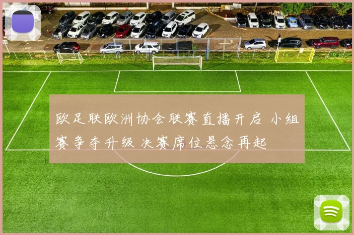 欧足联欧洲协会联赛直播开启 小组赛争夺升级 决赛席位悬念再起