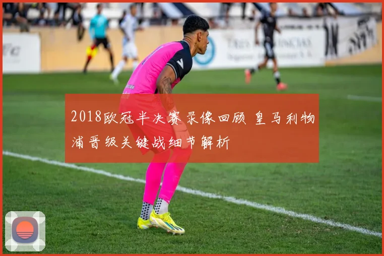 2018欧冠半决赛录像回顾 皇马利物浦晋级关键战细节解析