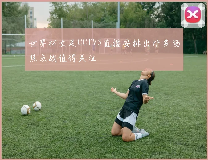 世界杯女足CCTV5直播安排出炉多场焦点战值得关注