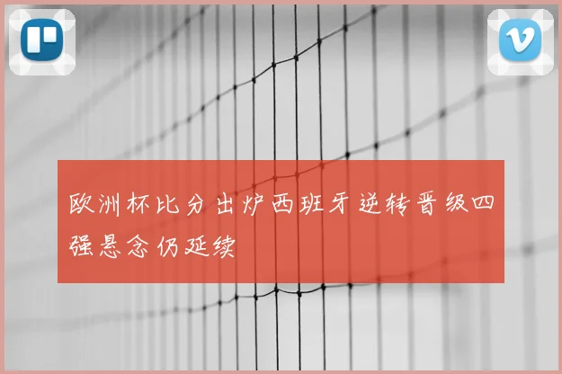 欧洲杯比分出炉西班牙逆转晋级四强悬念仍延续