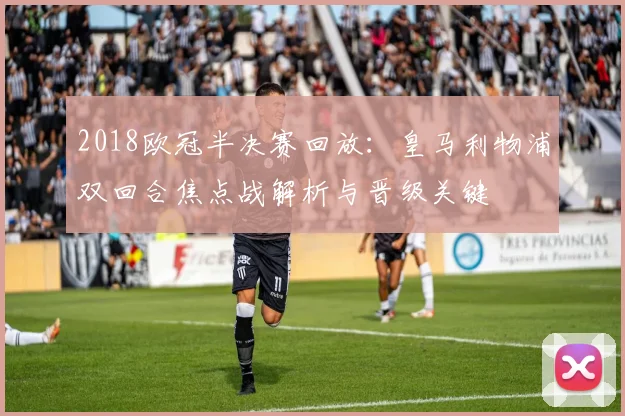 2018欧冠半决赛回放：皇马利物浦双回合焦点战解析与晋级关键