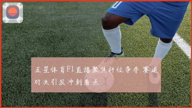 五星体育F1直播聚焦杆位争夺 赛道对决引发冲刺看点