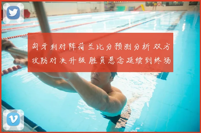 匈牙利对阵荷兰比分预测分析 双方攻防对决升级 胜负悬念延续到终场