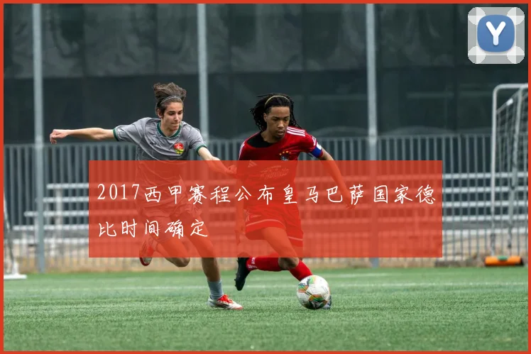 2017西甲赛程公布皇马巴萨国家德比时间确定