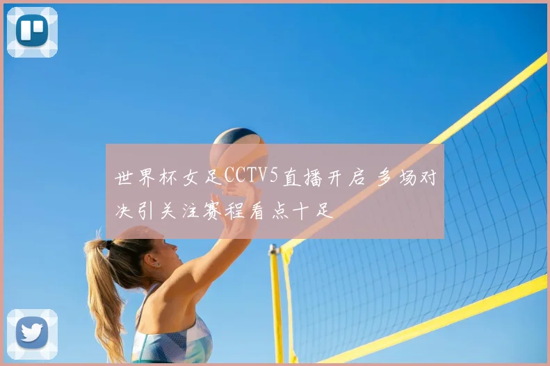 世界杯女足CCTV5直播开启 多场对决引关注赛程看点十足