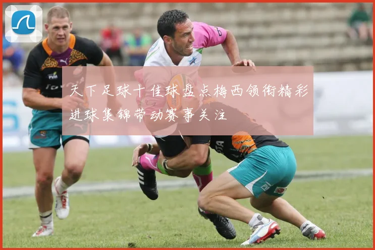 天下足球十佳球盘点梅西领衔精彩进球集锦带动赛事关注