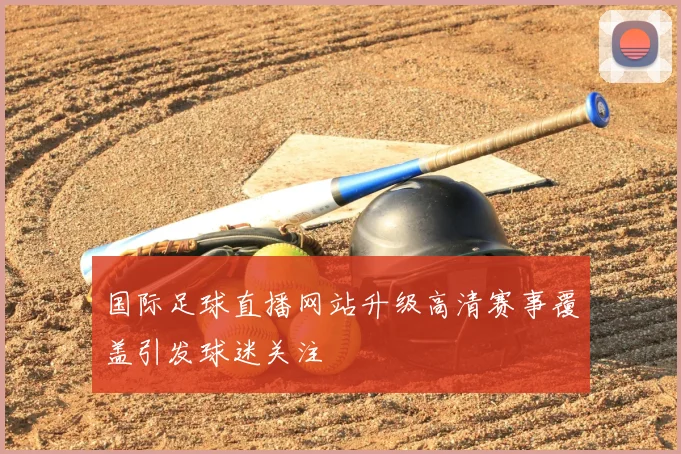 国际足球直播网站升级高清赛事覆盖引发球迷关注