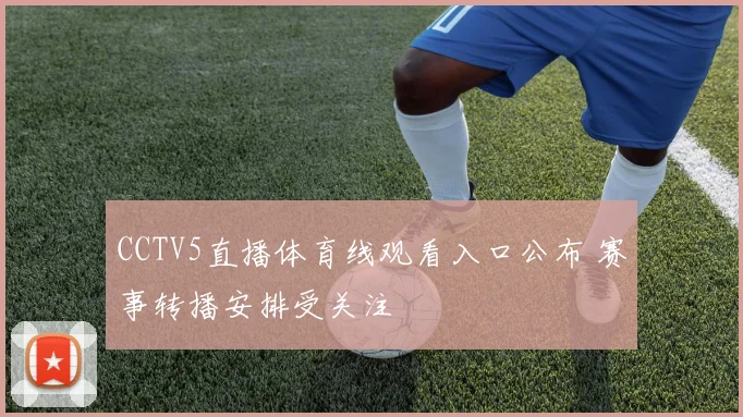 CCTV5直播体育线观看入口公布 赛事转播安排受关注