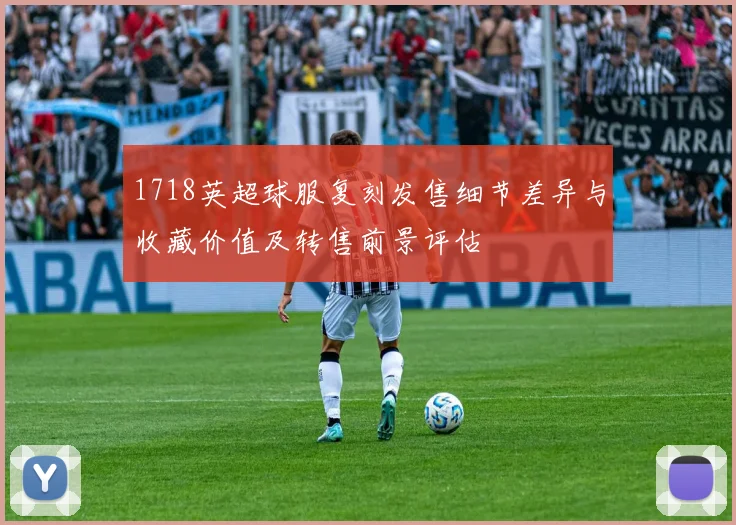 1718英超球服复刻发售细节差异与收藏价值及转售前景评估