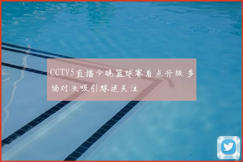 CCTV5直播今晚篮球赛看点升级 多场对决吸引球迷关注