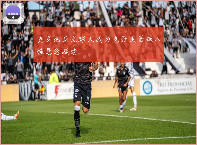 克罗地亚点球大战力克丹麦晋级八强悬念延续