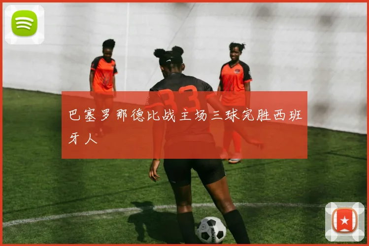 巴塞罗那德比战主场三球完胜西班牙人