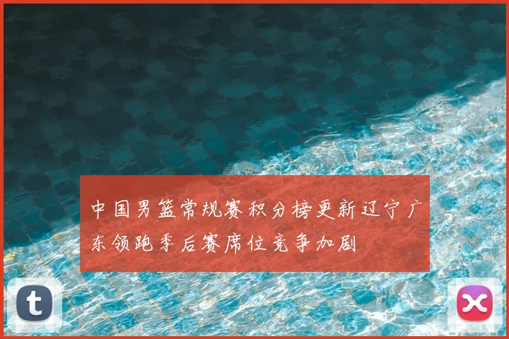 中国男篮常规赛积分榜更新辽宁广东领跑季后赛席位竞争加剧