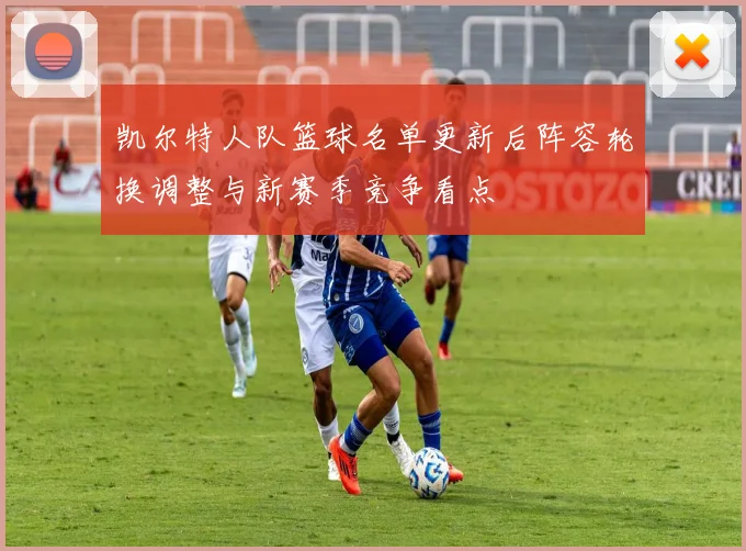 凯尔特人队篮球名单更新后阵容轮换调整与新赛季竞争看点