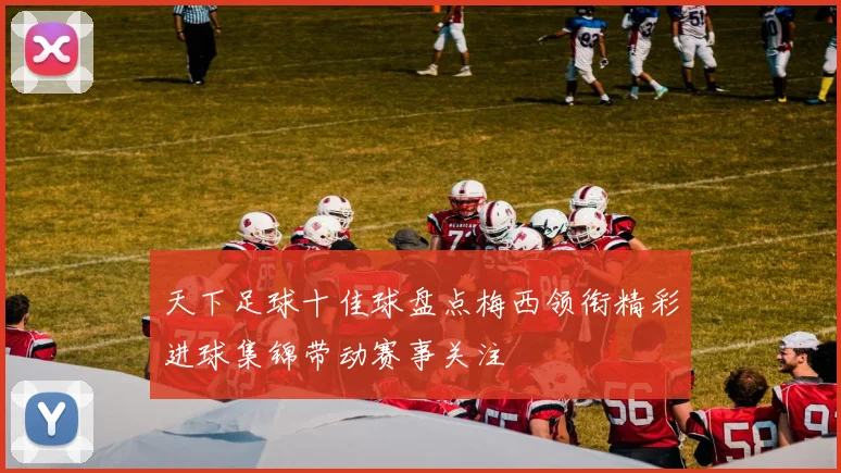 天下足球十佳球盘点梅西领衔精彩进球集锦带动赛事关注