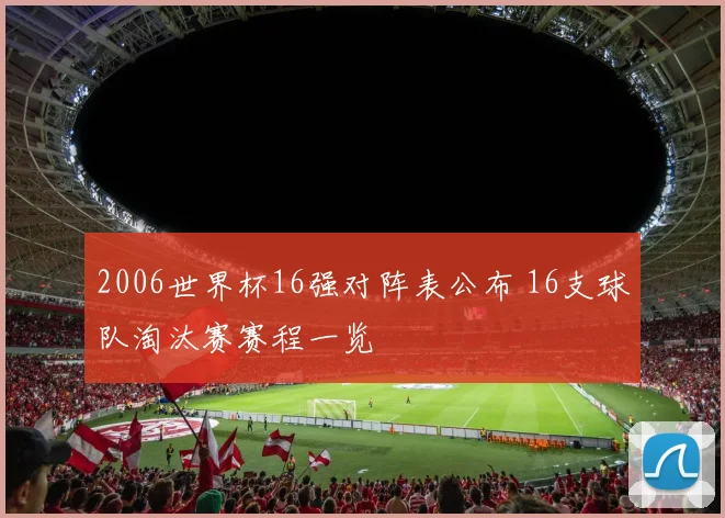 2006世界杯16强对阵表公布 16支球队淘汰赛赛程一览