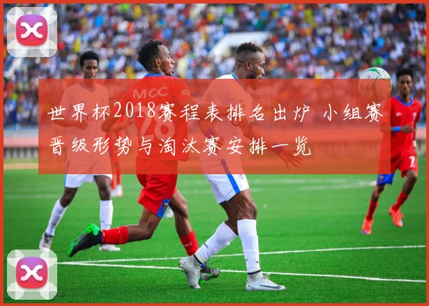 世界杯2018赛程表排名出炉 小组赛晋级形势与淘汰赛安排一览