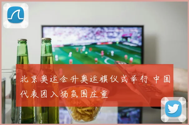 北京奥运会升奥运旗仪式举行 中国代表团入场氛围庄重